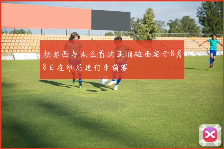 切尔西与米兰首次亚洲碰面定于8月8日在印尼进行季前赛