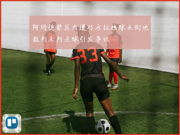 阿玛德禁区内遭对方拉拽球衣倒地裁判未判点球引发争议