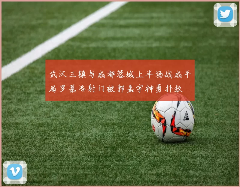 武汉三镇与成都蓉城上半场战成平局罗慕洛射门被郭嘉宇神勇扑救