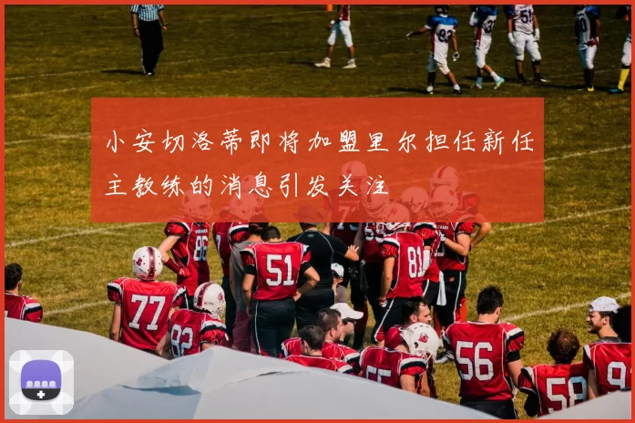 小安切洛蒂即将加盟里尔担任新任主教练的消息引发关注